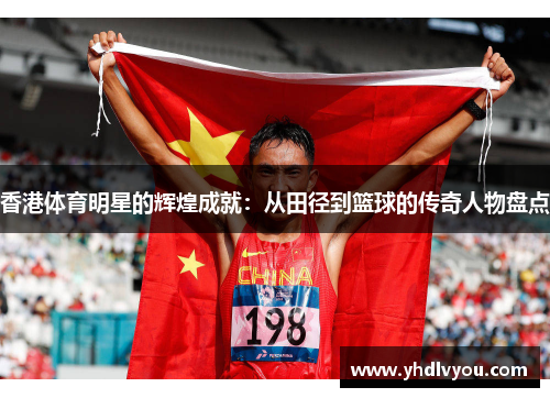香港体育明星的辉煌成就：从田径到篮球的传奇人物盘点