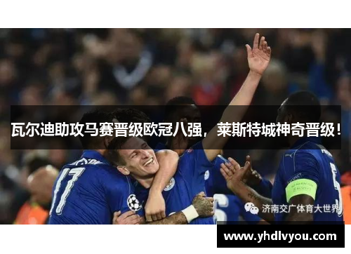 瓦尔迪助攻马赛晋级欧冠八强，莱斯特城神奇晋级！