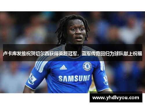 卢卡库发推祝贺切尔西获得英超冠军，蓝军传奇回归为球队献上祝福