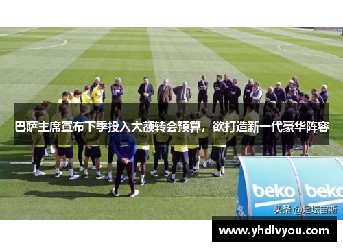 巴萨主席宣布下季投入大额转会预算，欲打造新一代豪华阵容