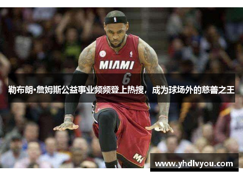 勒布朗·詹姆斯公益事业频频登上热搜，成为球场外的慈善之王