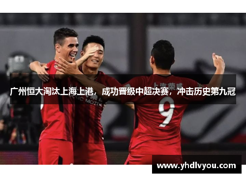 广州恒大淘汰上海上港，成功晋级中超决赛，冲击历史第九冠
