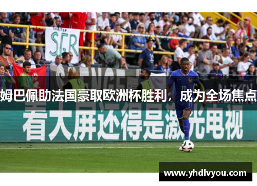 姆巴佩助法国豪取欧洲杯胜利，成为全场焦点
