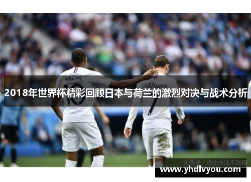 2018年世界杯精彩回顾日本与荷兰的激烈对决与战术分析