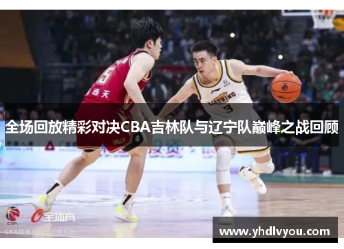 全场回放精彩对决CBA吉林队与辽宁队巅峰之战回顾