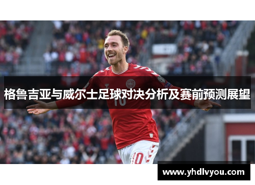 格鲁吉亚与威尔士足球对决分析及赛前预测展望