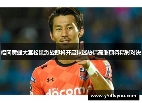 福冈黄蜂大宫松鼠激战即将开启球迷热情高涨期待精彩对决