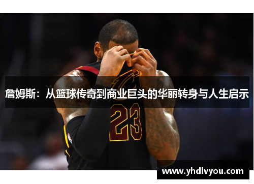 詹姆斯：从篮球传奇到商业巨头的华丽转身与人生启示