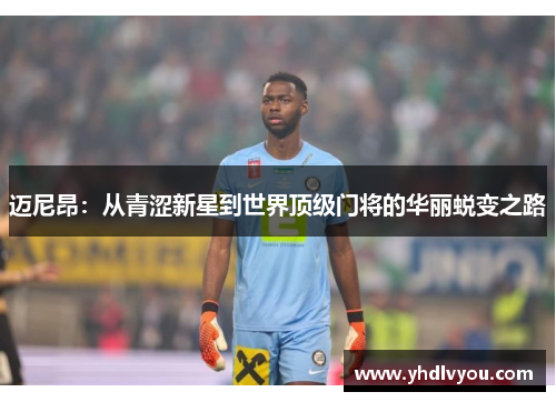 迈尼昂：从青涩新星到世界顶级门将的华丽蜕变之路