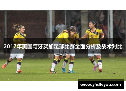 2017年美国与牙买加足球比赛全面分析及战术对比