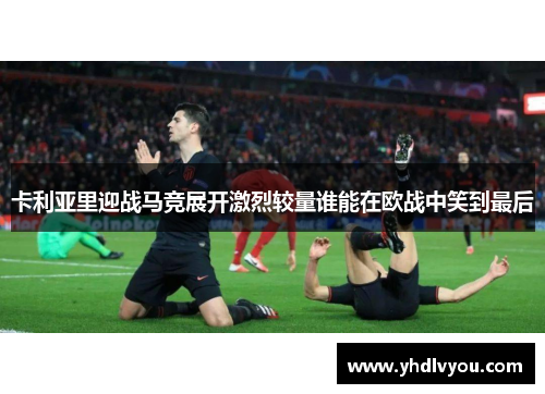 卡利亚里迎战马竞展开激烈较量谁能在欧战中笑到最后